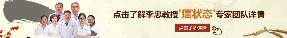 骚逼受不了特大的鸡巴免费视频北京御方堂李忠教授“癌状态”专家团队详细信息